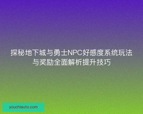 探秘地下城与勇士NPC好感度系统玩法与奖励全面解析提升技巧