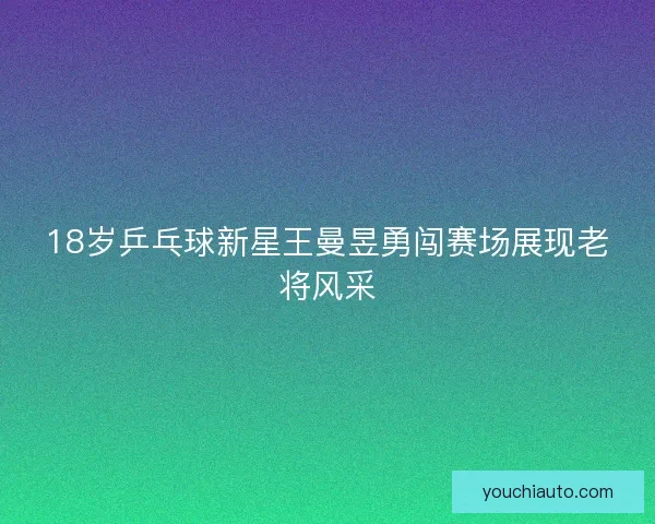 18岁乒乓球新星王曼昱勇闯赛场展现老将风采