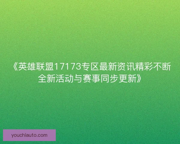 《英雄联盟17173专区最新资讯精彩不断 全新活动与赛事同步更新》