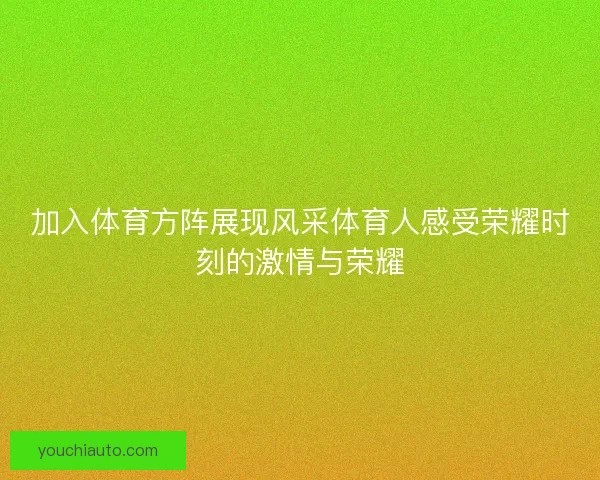 加入体育方阵展现风采体育人感受荣耀时刻的激情与荣耀 加入体育方阵展现风采体育人感受荣耀时刻的激情与荣耀