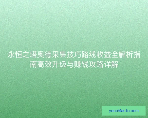 永恒之塔奥德采集技巧路线收益全解析指南高效升级与赚钱攻略详解 永恒之塔奥德采集技巧路线收益全解析指南高效升级与赚钱攻略详解