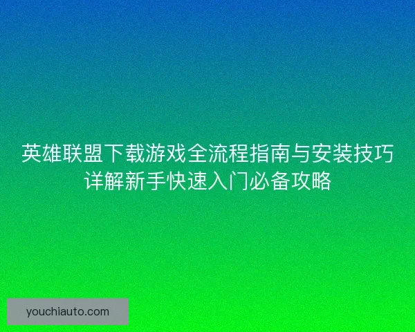 英雄联盟下载游戏全流程指南与安装技巧详解新手快速入门必备攻略
