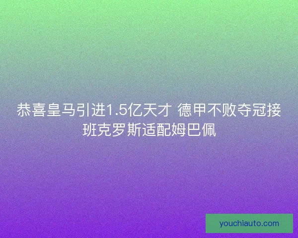 恭喜皇马引进1.5亿天才 德甲不败夺冠接班克罗斯适配姆巴佩