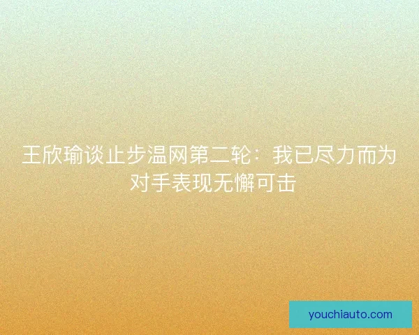 王欣瑜谈止步温网第二轮：我已尽力而为 对手表现无懈可击