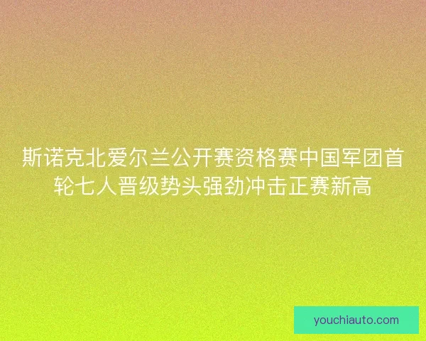 斯诺克北爱尔兰公开赛资格赛中国军团首轮七人晋级势头强劲冲击正赛新高