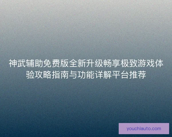 神武辅助免费版全新升级畅享极致游戏体验攻略指南与功能详解平台推荐