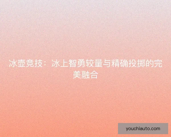 冰壶竞技：冰上智勇较量与精确投掷的完美融合