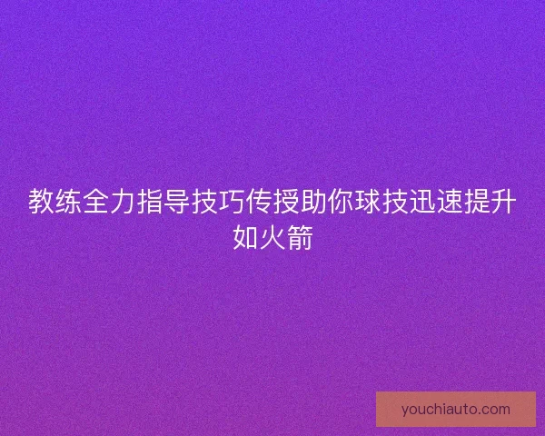 教练全力指导技巧传授助你球技迅速提升如火箭