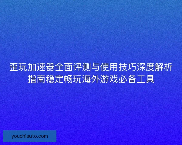 歪玩加速器全面评测与使用技巧深度解析指南稳定畅玩海外游戏必备工具