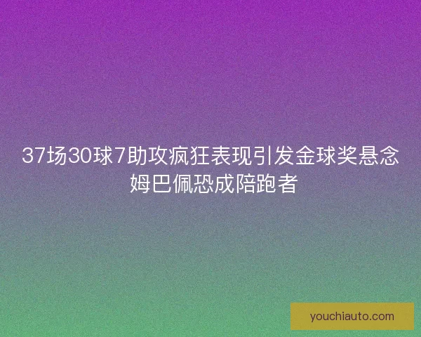 37场30球7助攻疯狂表现引发金球奖悬念 姆巴佩恐成陪跑者