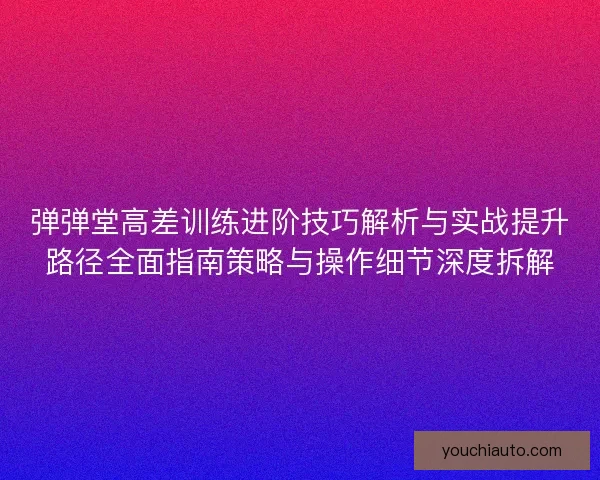 弹弹堂高差训练进阶技巧解析与实战提升路径全面指南策略与操作细节深度拆解 弹弹堂高差训练进阶技巧解析与实战提升路径全面指南策略与操作细节深度拆解