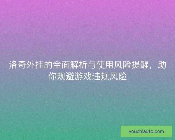 洛奇外挂的全面解析与使用风险提醒，助你规避游戏违规风险