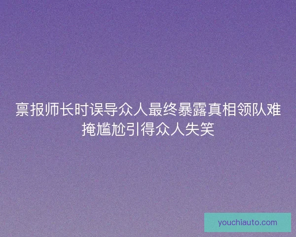禀报师长时误导众人最终暴露真相领队难掩尴尬引得众人失笑