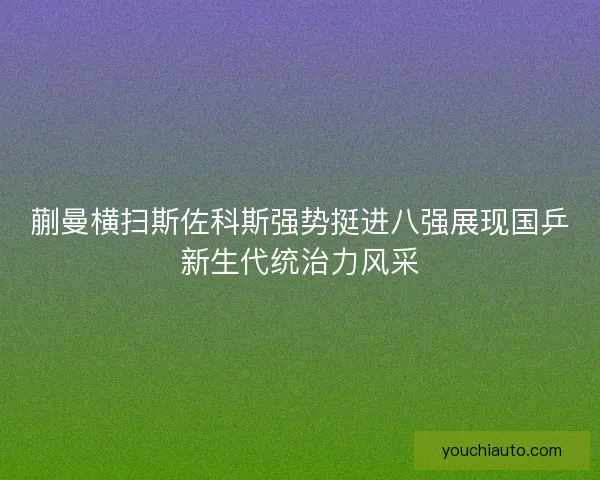 蒯曼横扫斯佐科斯强势挺进八强展现国乒新生代统治力风采