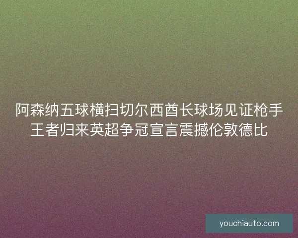 阿森纳五球横扫切尔西酋长球场见证枪手王者归来英超争冠宣言震撼伦敦德比