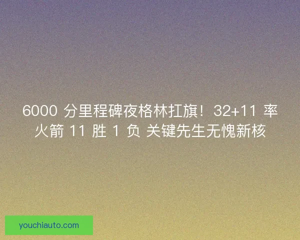 6000 分里程碑夜格林扛旗！32+11 率火箭 11 胜 1 负 关键先生无愧新核