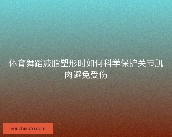 体育舞蹈减脂塑形时如何科学保护关节肌肉避免受伤