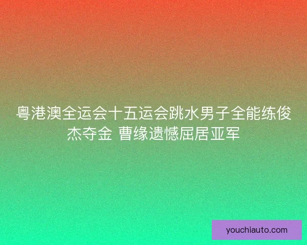 粤港澳全运会十五运会跳水男子全能练俊杰夺金 曹缘遗憾屈居亚军