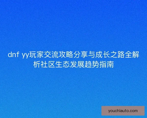 dnf yy玩家交流攻略分享与成长之路全解析社区生态发展趋势指南 dnf yy玩家交流攻略分享与成长之路全解析社区生态发展趋势指南