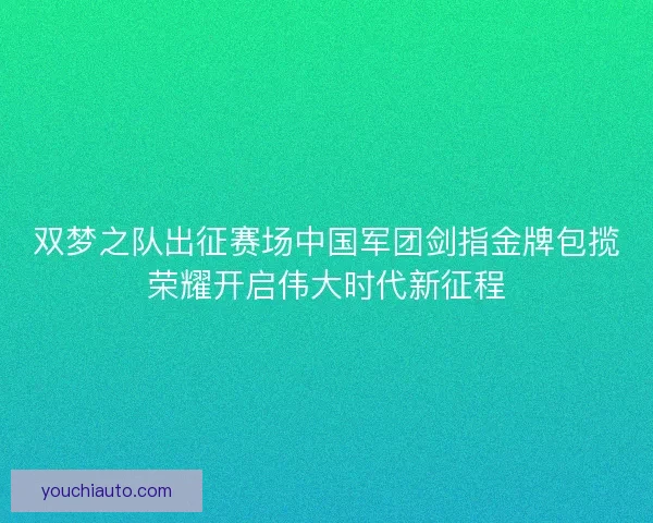 双梦之队出征赛场中国军团剑指金牌包揽荣耀开启伟大时代新征程 双梦之队出征赛场中国军团剑指金牌包揽荣耀开启伟大时代新征程