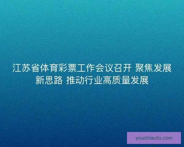 江苏省体育彩票工作会议召开 聚焦发展新思路 推动行业高质量发展 江苏省体育彩票工作会议召开 聚焦发展新思路 推动行业高质量发展