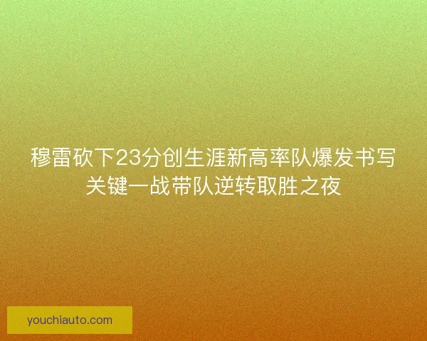 穆雷砍下23分创生涯新高率队爆发书写关键一战带队逆转取胜之夜 穆雷砍下23分创生涯新高率队爆发书写关键一战带队逆转取胜之夜