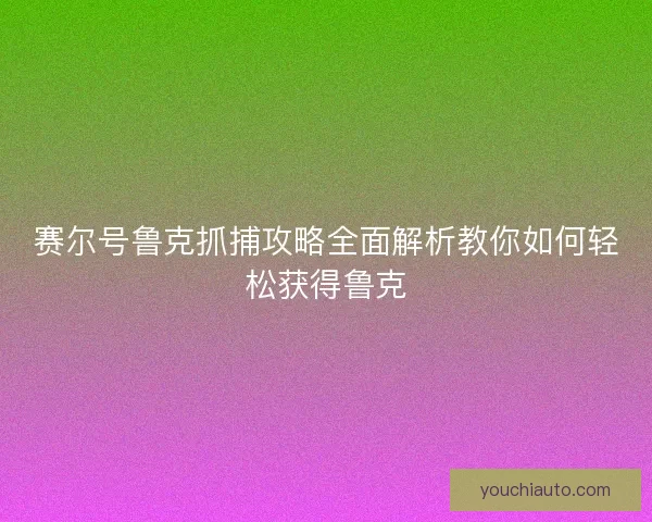 赛尔号鲁克抓捕攻略全面解析教你如何轻松获得鲁克 赛尔号鲁克抓捕攻略全面解析教你如何轻松获得鲁克