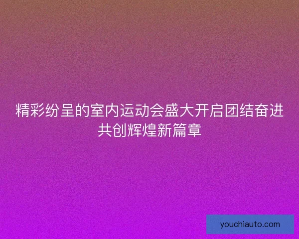 精彩纷呈的室内运动会盛大开启团结奋进共创辉煌新篇章 精彩纷呈的室内运动会盛大开启团结奋进共创辉煌新篇章