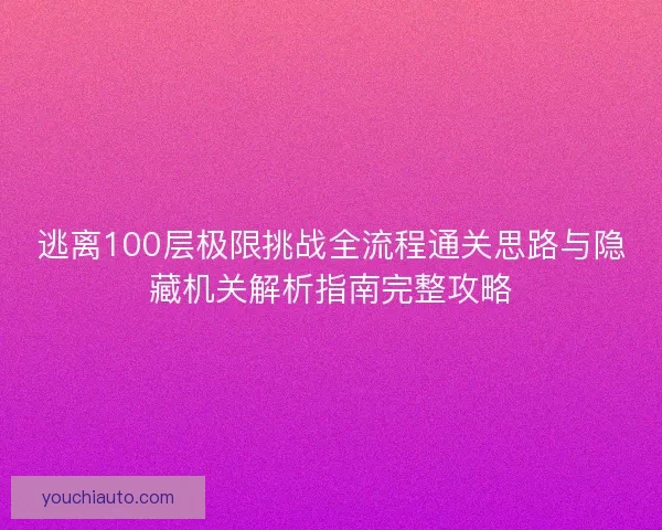 逃离100层极限挑战全流程通关思路与隐藏机关解析指南完整攻略 逃离100层极限挑战全流程通关思路与隐藏机关解析指南完整攻略