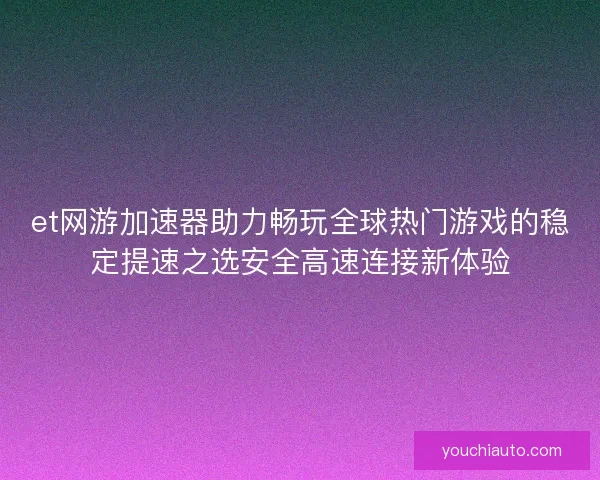et网游加速器助力畅玩全球热门游戏的稳定提速之选安全高速连接新体验