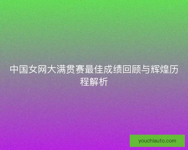 中国女网大满贯赛最佳成绩回顾与辉煌历程解析 中国女网大满贯赛最佳成绩回顾与辉煌历程解析