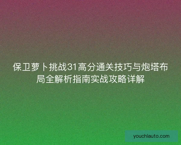 保卫萝卜挑战31高分通关技巧与炮塔布局全解析指南实战攻略详解 保卫萝卜挑战31高分通关技巧与炮塔布局全解析指南实战攻略详解