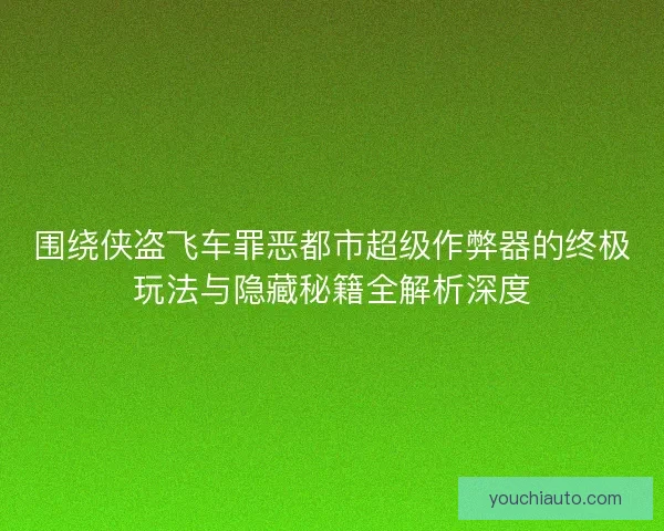 围绕侠盗飞车罪恶都市超级作弊器的终极玩法与隐藏秘籍全解析深度