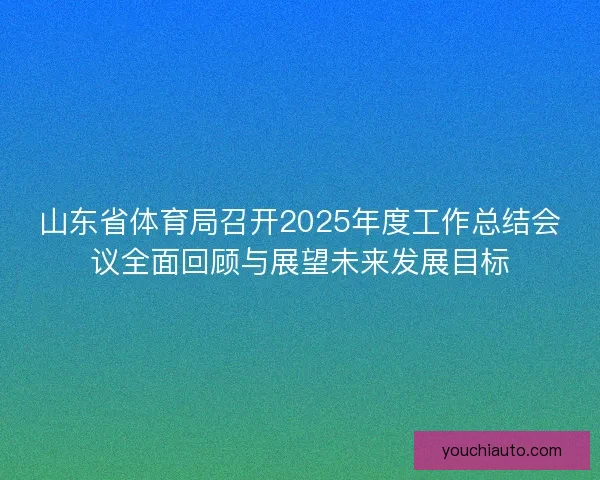 山东省体育局召开2025年度工作总结会议全面回顾与展望未来发展目标