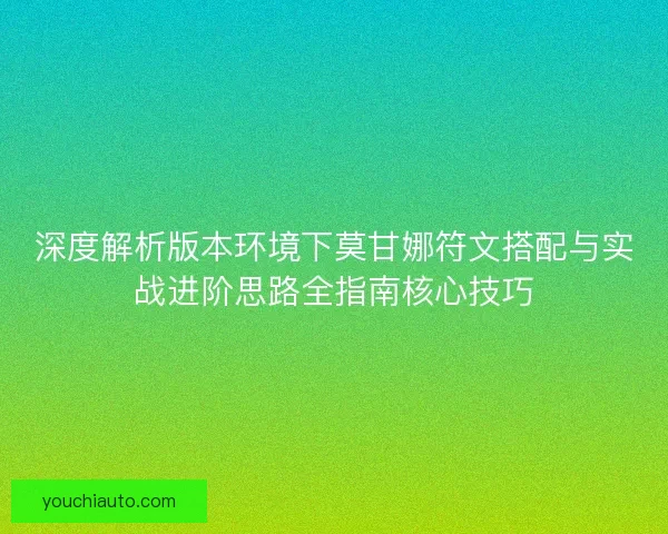深度解析版本环境下莫甘娜符文搭配与实战进阶思路全指南核心技巧 深度解析版本环境下莫甘娜符文搭配与实战进阶思路全指南核心技巧