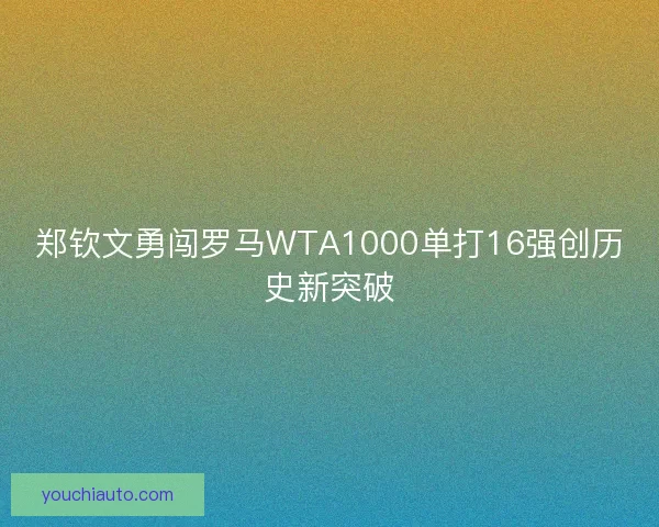 郑钦文勇闯罗马WTA1000单打16强创历史新突破 郑钦文勇闯罗马WTA1000单打16强创历史新突破