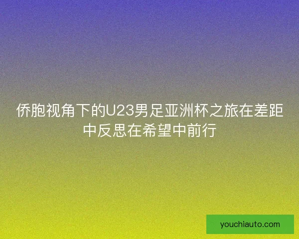 侨胞视角下的U23男足亚洲杯之旅在差距中反思在希望中前行