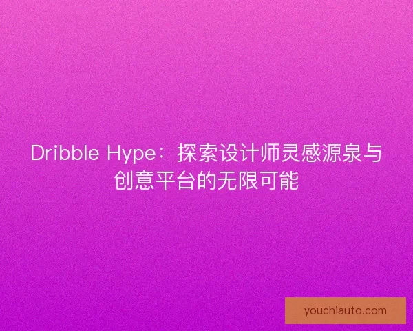 Dribble Hype：探索设计师灵感源泉与创意平台的无限可能