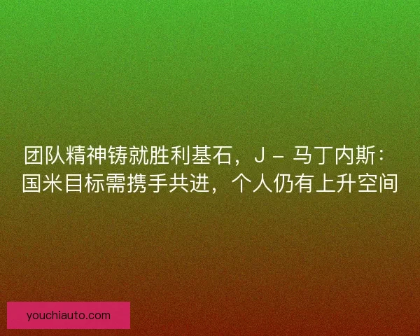 团队精神铸就胜利基石，J - 马丁内斯：国米目标需携手共进，个人仍有上升空间