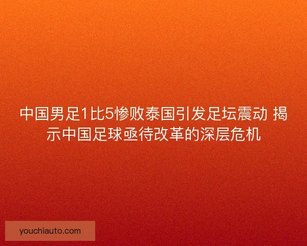 中国男足1比5惨败泰国引发足坛震动 揭示中国足球亟待改革的深层危机 中国男足1比5惨败泰国引发足坛震动 揭示中国足球亟待改革的深层危机