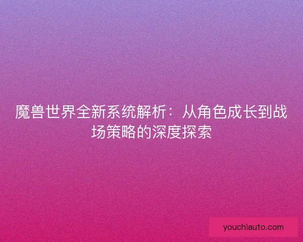 魔兽世界全新系统解析:从角色成长到战场策略的深度探索 魔兽世界全新系统解析:从角色成长到战场策略的深度探索