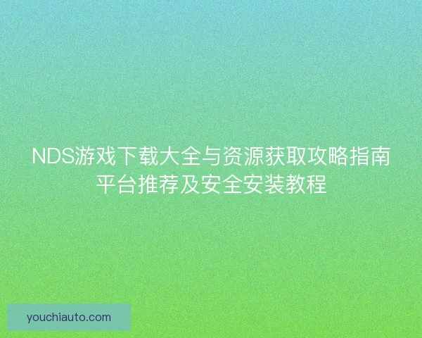 NDS游戏下载大全与资源获取攻略指南平台推荐及安全安装教程 NDS游戏下载大全与资源获取攻略指南平台推荐及安全安装教程